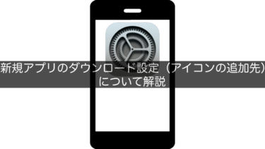 【iPhone】新規アプリのダウンロード設定（アイコンの追加先）について解説